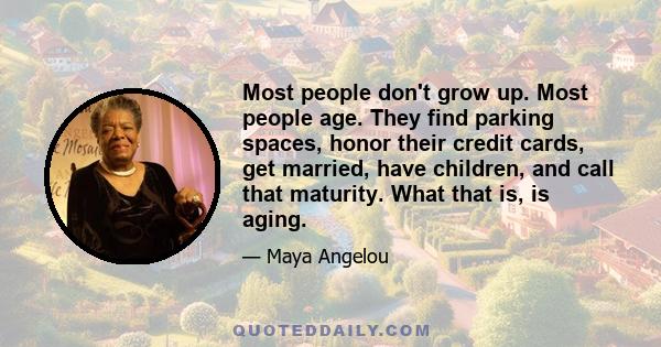 Most people don't grow up. Most people age. They find parking spaces, honor their credit cards, get married, have children, and call that maturity. What that is, is aging.