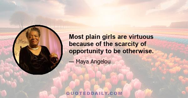 Most plain girls are virtuous because of the scarcity of opportunity to be otherwise.