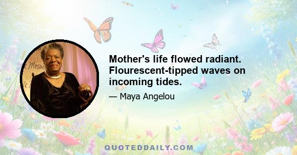 Mother's life flowed radiant. Flourescent-tipped waves on incoming tides.