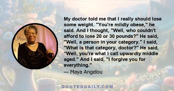 My doctor told me that I really should lose some weight. You're mildly obese, he said. And I thought, Well, who couldn't afford to lose 20 or 30 pounds? He said, Well, a person in your category. I said, What is that