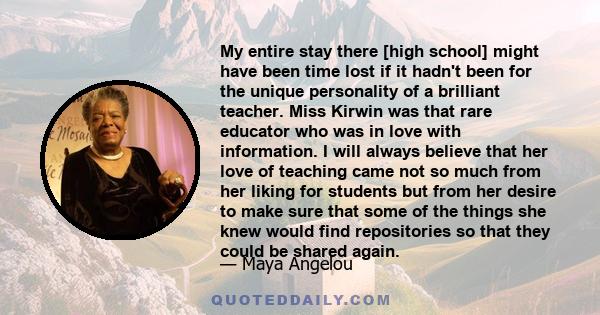 My entire stay there [high school] might have been time lost if it hadn't been for the unique personality of a brilliant teacher. Miss Kirwin was that rare educator who was in love with information. I will always