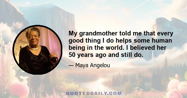 My grandmother told me that every good thing I do helps some human being in the world. I believed her 50 years ago and still do.