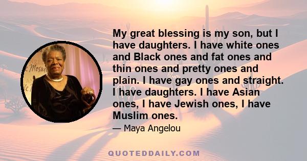 My great blessing is my son, but I have daughters. I have white ones and Black ones and fat ones and thin ones and pretty ones and plain. I have gay ones and straight. I have daughters. I have Asian ones, I have Jewish