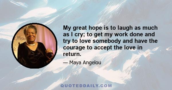 My great hope is to laugh as much as I cry; to get my work done and try to love somebody and have the courage to accept the love in return.