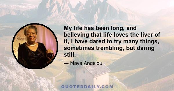 My life has been long, and believing that life loves the liver of it, I have dared to try many things, sometimes trembling, but daring still.