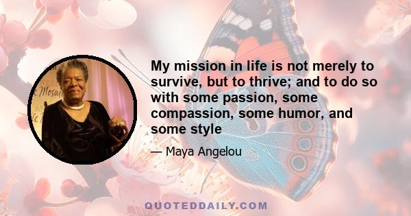 My mission in life is not merely to survive, but to thrive; and to do so with some passion, some compassion, some humor, and some style