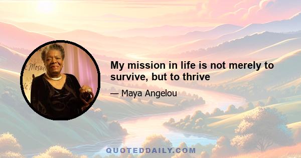 My mission in life is not merely to survive, but to thrive