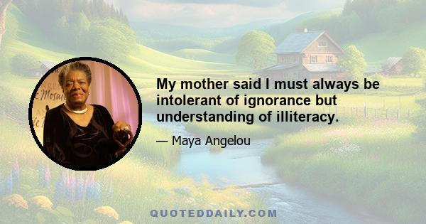 My mother said I must always be intolerant of ignorance but understanding of illiteracy.