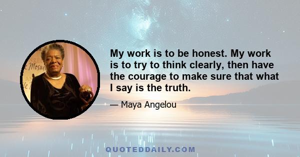 My work is to be honest. My work is to try to think clearly, then have the courage to make sure that what I say is the truth.