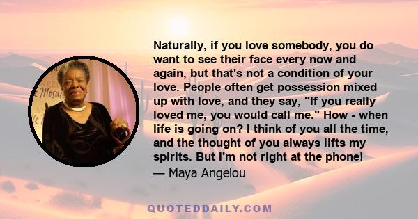 Naturally, if you love somebody, you do want to see their face every now and again, but that's not a condition of your love. People often get possession mixed up with love, and they say, If you really loved me, you