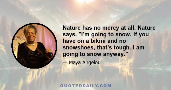 Nature has no mercy at all. Nature says, I'm going to snow. If you have on a bikini and no snowshoes, that's tough. I am going to snow anyway.