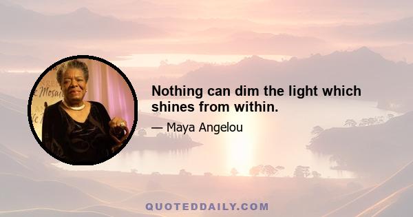 Nothing can dim the light which shines from within.