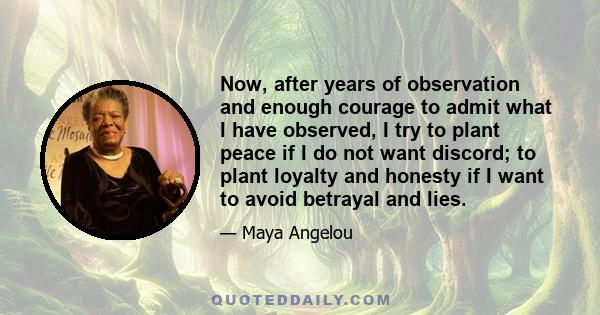 Now, after years of observation and enough courage to admit what I have observed, I try to plant peace if I do not want discord; to plant loyalty and honesty if I want to avoid betrayal and lies.