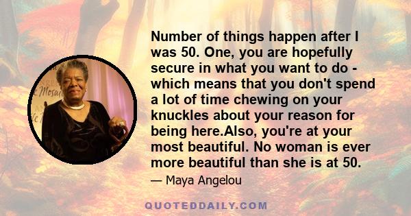 Number of things happen after I was 50. One, you are hopefully secure in what you want to do - which means that you don't spend a lot of time chewing on your knuckles about your reason for being here.Also, you're at