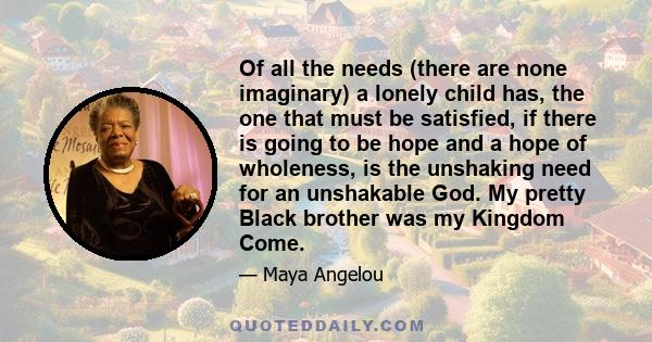 Of all the needs (there are none imaginary) a lonely child has, the one that must be satisfied, if there is going to be hope and a hope of wholeness, is the unshaking need for an unshakable God. My pretty Black brother