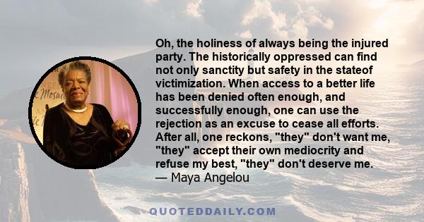 Oh, the holiness of always being the injured party. The historically oppressed can find not only sanctity but safety in the stateof victimization. When access to a better life has been denied often enough, and