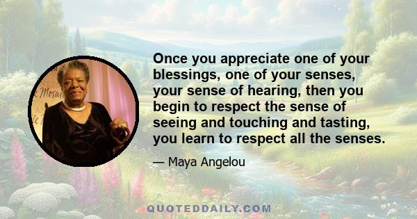 Once you appreciate one of your blessings, one of your senses, your sense of hearing, then you begin to respect the sense of seeing and touching and tasting, you learn to respect all the senses.