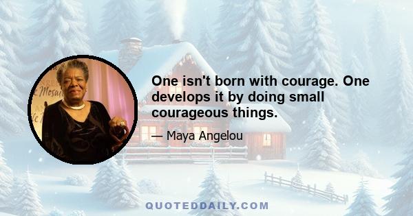 One isn't born with courage. One develops it by doing small courageous things.