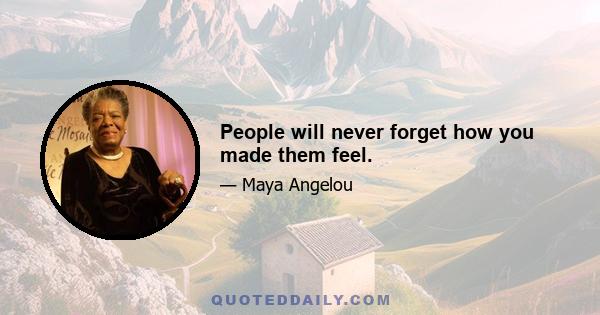 People will never forget how you made them feel.