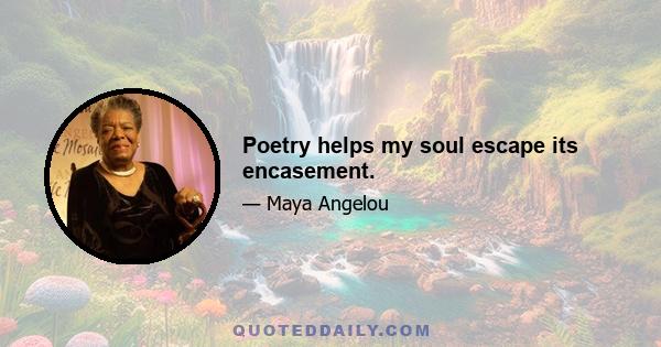 Poetry helps my soul escape its encasement.