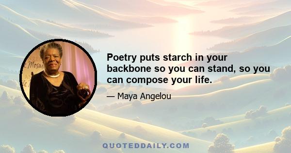 Poetry puts starch in your backbone so you can stand, so you can compose your life.