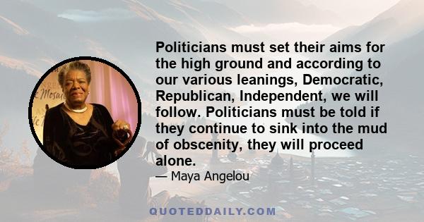 Politicians must set their aims for the high ground and according to our various leanings, Democratic, Republican, Independent, we will follow. Politicians must be told if they continue to sink into the mud of