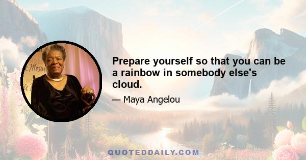 Prepare yourself so that you can be a rainbow in somebody else's cloud.