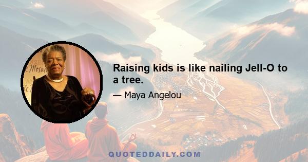 Raising kids is like nailing Jell-O to a tree.