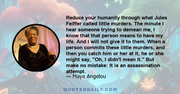 Reduce your humanity through what Jules Feiffer called little murders. The minute I hear someone trying to demean me, I know that that person means to have my life. And I will not give it to them. When a person commits