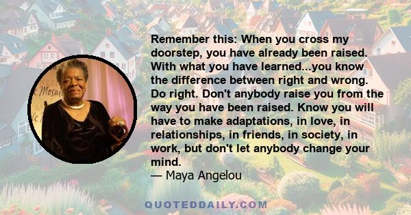 Remember this: When you cross my doorstep, you have already been raised. With what you have learned...you know the difference between right and wrong. Do right. Don't anybody raise you from the way you have been raised. 