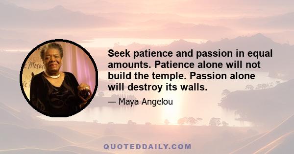 Seek patience and passion in equal amounts. Patience alone will not build the temple. Passion alone will destroy its walls.