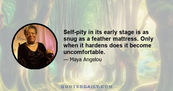 Self-pity in its early stage is as snug as a feather mattress. Only when it hardens does it become uncomfortable.