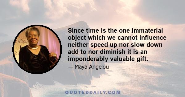 Since time is the one immaterial object which we cannot influence neither speed up nor slow down add to nor diminish it is an imponderably valuable gift.