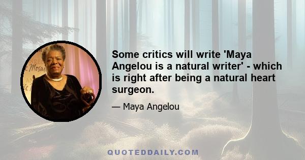 Some critics will write 'Maya Angelou is a natural writer' - which is right after being a natural heart surgeon.