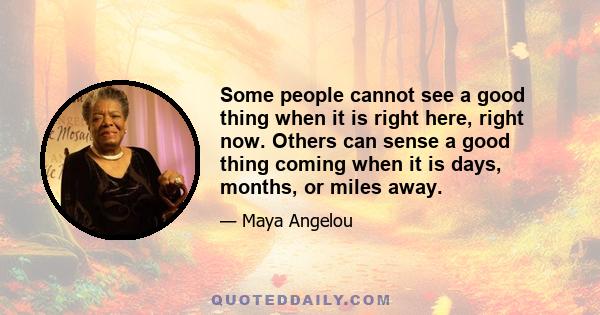 Some people cannot see a good thing when it is right here, right now. Others can sense a good thing coming when it is days, months, or miles away.