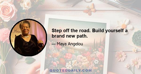 Step off the road. Build yourself a brand new path.