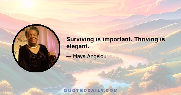 Surviving is important. Thriving is elegant.