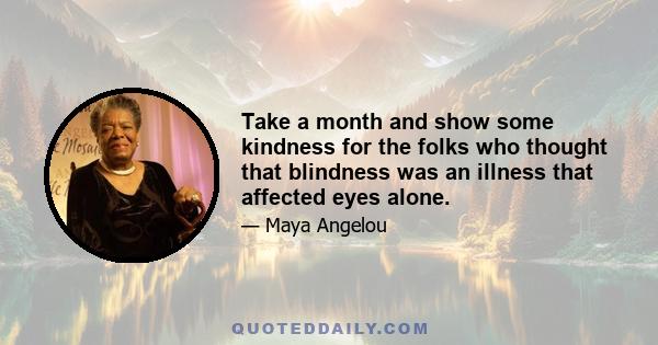 Take a month and show some kindness for the folks who thought that blindness was an illness that affected eyes alone.