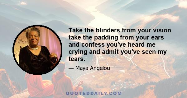 Take the blinders from your vision take the padding from your ears and confess you've heard me crying and admit you've seen my tears.