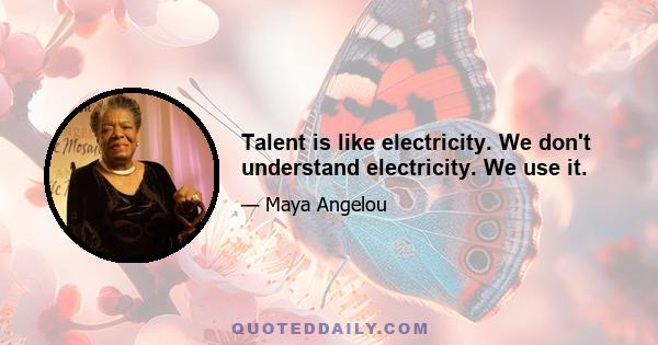 Talent is like electricity. We don't understand electricity. We use it.