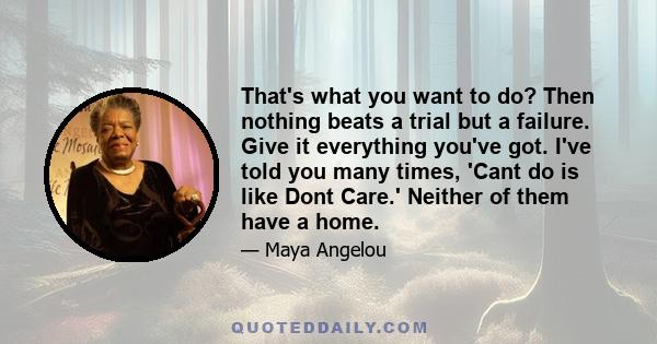 That's what you want to do? Then nothing beats a trial but a failure. Give it everything you've got. I've told you many times, 'Cant do is like Dont Care.' Neither of them have a home.