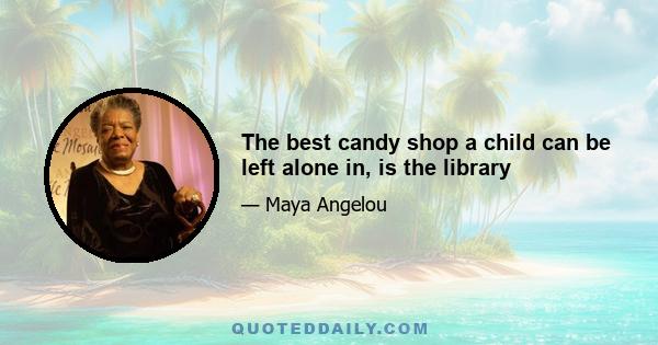 The best candy shop a child can be left alone in, is the library