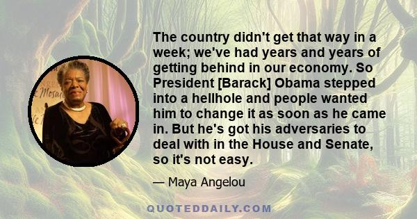 The country didn't get that way in a week; we've had years and years of getting behind in our economy. So President [Barack] Obama stepped into a hellhole and people wanted him to change it as soon as he came in. But