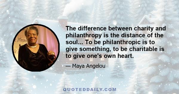 The difference between charity and philanthropy is the distance of the soul... To be philanthropic is to give something, to be charitable is to give one's own heart.