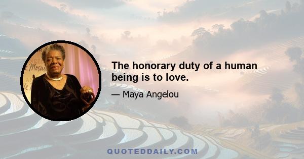 The honorary duty of a human being is to love.