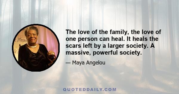 The love of the family, the love of one person can heal. It heals the scars left by a larger society. A massive, powerful society.