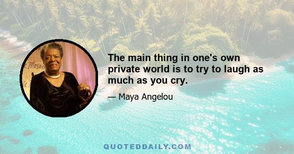 The main thing in one's own private world is to try to laugh as much as you cry.