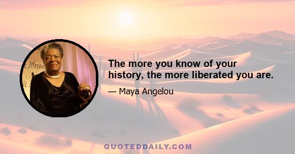 The more you know of your history, the more liberated you are.