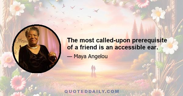 The most called-upon prerequisite of a friend is an accessible ear.