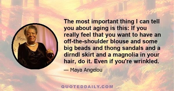 The most important thing I can tell you about aging is this: If you really feel that you want to have an off-the-shoulder blouse and some big beads and thong sandals and a dirndl skirt and a magnolia in your hair, do